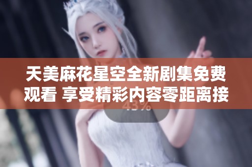 天美麻花星空全新剧集免费观看 享受精彩内容零距离接触