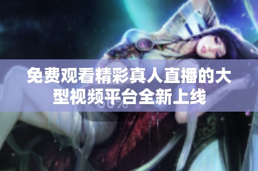 免费观看精彩真人直播的大型视频平台全新上线