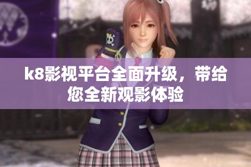 k8影视平台全面升级，带给您全新观影体验