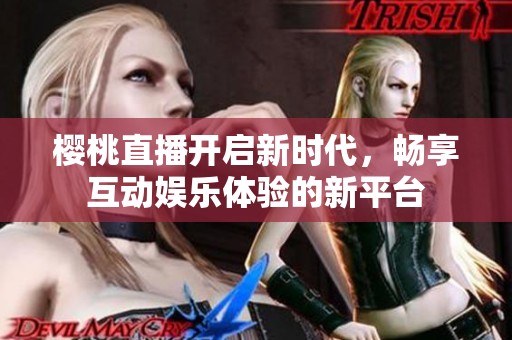 樱桃直播开启新时代，畅享互动娱乐体验的新平台