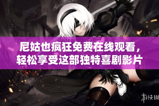 尼姑也疯狂免费在线观看，轻松享受这部独特喜剧影片的乐趣