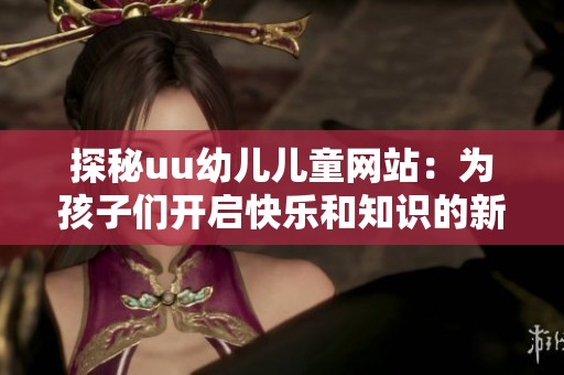 探秘uu幼儿儿童网站：为孩子们开启快乐和知识的新天地