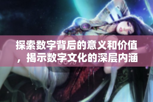 探索数字背后的意义和价值，揭示数字文化的深层内涵与影响力
