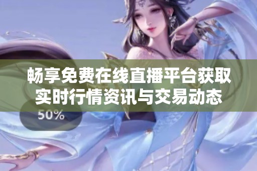畅享免费在线直播平台获取实时行情资讯与交易动态