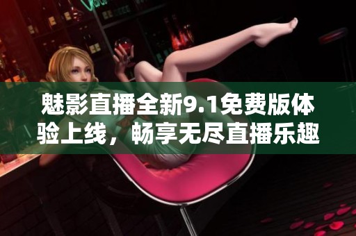 魅影直播全新9.1免费版体验上线，畅享无尽直播乐趣