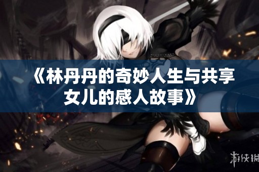 《林丹丹的奇妙人生与共享女儿的感人故事》