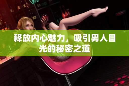 释放内心魅力，吸引男人目光的秘密之道