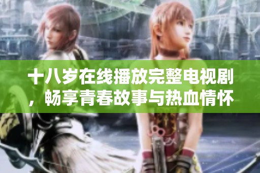十八岁在线播放完整电视剧，畅享青春故事与热血情怀