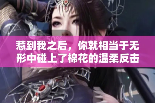 惹到我之后，你就相当于无形中碰上了棉花的温柔反击