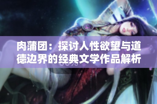 肉蒲团：探讨人性欲望与道德边界的经典文学作品解析