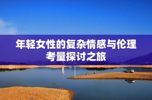 年轻女性的复杂情感与伦理考量探讨之旅