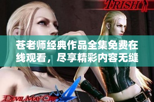 苍老师经典作品全集免费在线观看，尽享精彩内容无缝衔接