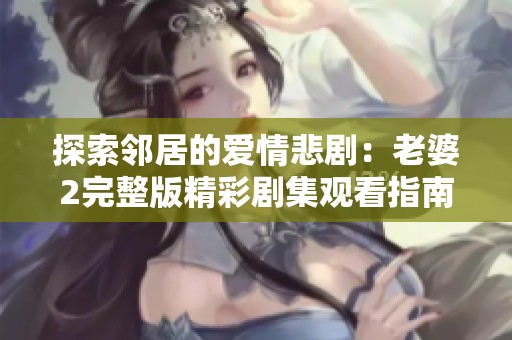 探索邻居的爱情悲剧：老婆2完整版精彩剧集观看指南