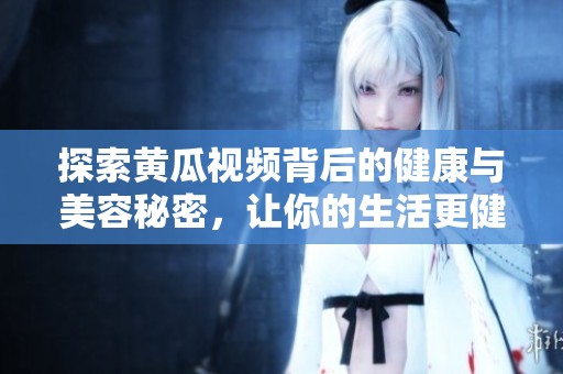 探索黄瓜视频背后的健康与美容秘密，让你的生活更健康美丽