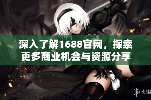 深入了解1688官网，探索更多商业机会与资源分享
