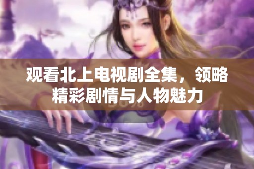 观看北上电视剧全集，领略精彩剧情与人物魅力
