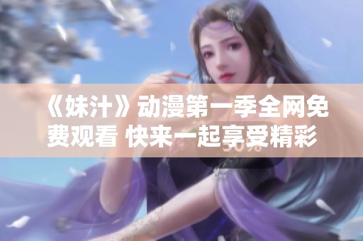 《妹汁》动漫第一季全网免费观看 快来一起享受精彩剧情吧