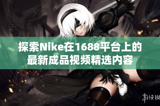 探索Nike在1688平台上的最新成品视频精选内容