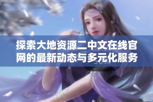 探索大地资源二中文在线官网的最新动态与多元化服务介绍