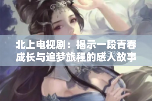 北上电视剧：揭示一段青春成长与追梦旅程的感人故事