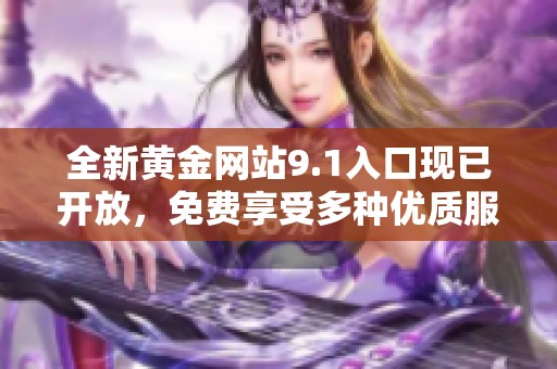 全新黄金网站9.1入口现已开放，免费享受多种优质服务