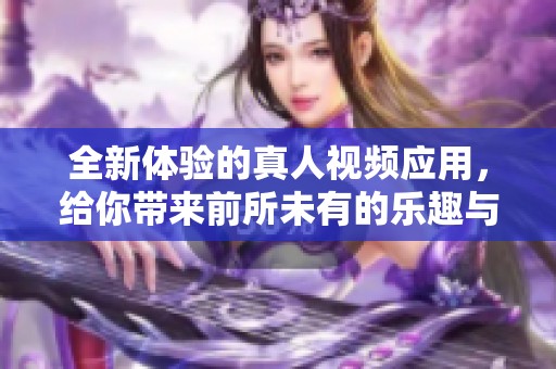 全新体验的真人视频应用，给你带来前所未有的乐趣与互动感受