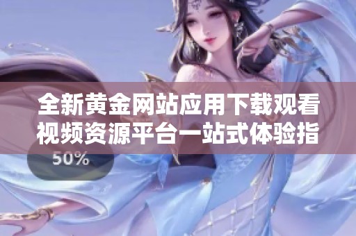 全新黄金网站应用下载观看视频资源平台一站式体验指南