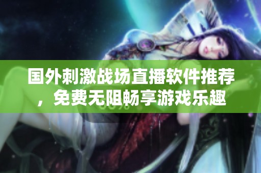国外刺激战场直播软件推荐，免费无阻畅享游戏乐趣