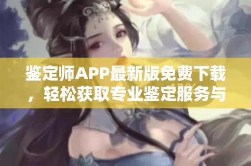 鉴定师APP最新版免费下载，轻松获取专业鉴定服务与资源