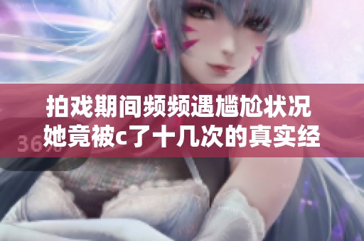 拍戏期间频频遇尴尬状况 她竟被c了十几次的真实经历