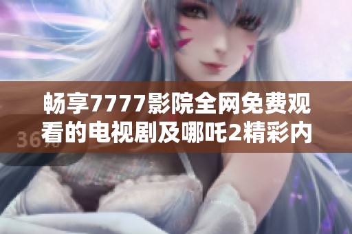 畅享7777影院全网免费观看的电视剧及哪吒2精彩内容汇总