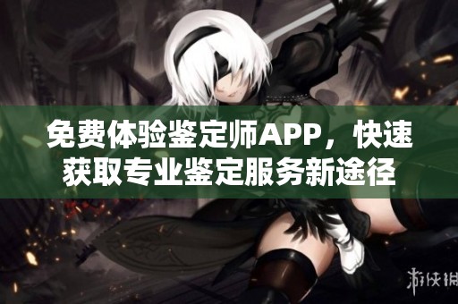 免费体验鉴定师APP，快速获取专业鉴定服务新途径