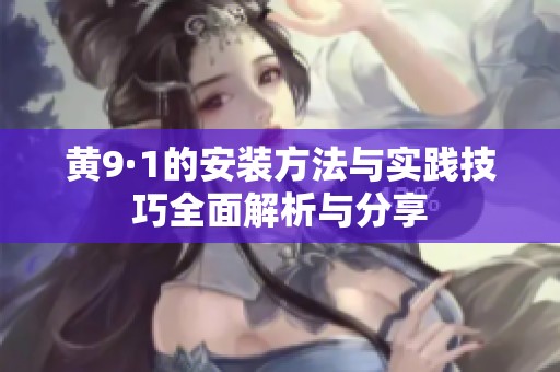 黄9·1的安装方法与实践技巧全面解析与分享