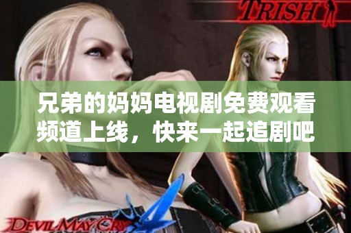 兄弟的妈妈电视剧免费观看频道上线，快来一起追剧吧！