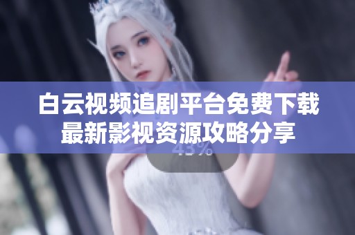 白云视频追剧平台免费下载最新影视资源攻略分享
