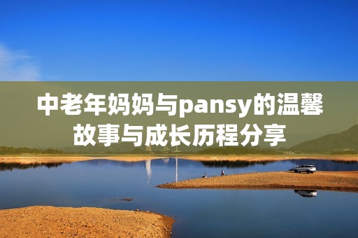 中老年妈妈与pansy的温馨故事与成长历程分享