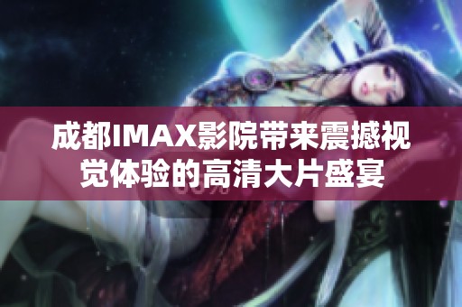 成都IMAX影院带来震撼视觉体验的高清大片盛宴