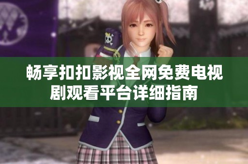 畅享扣扣影视全网免费电视剧观看平台详细指南