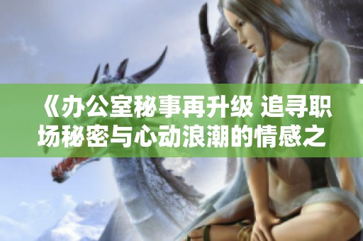 《办公室秘事再升级 追寻职场秘密与心动浪潮的情感之旅》