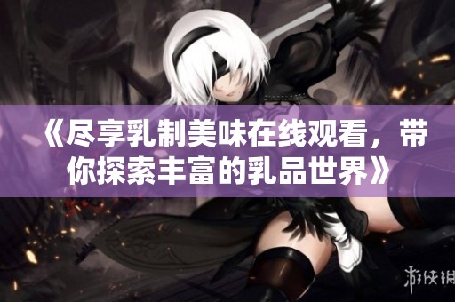 《尽享乳制美味在线观看，带你探索丰富的乳品世界》