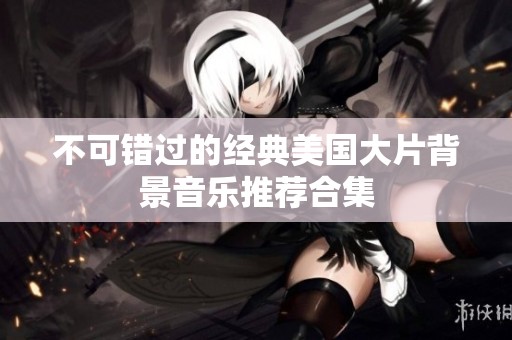 不可错过的经典美国大片背景音乐推荐合集