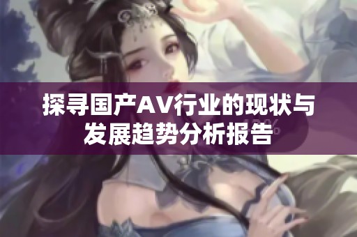 探寻国产AV行业的现状与发展趋势分析报告