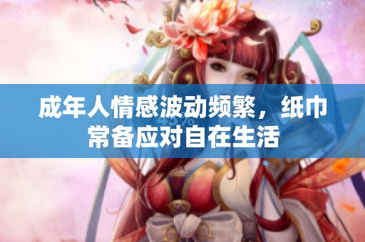成年人情感波动频繁，纸巾常备应对自在生活