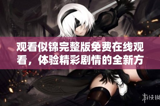 观看似锦完整版免费在线观看，体验精彩剧情的全新方式