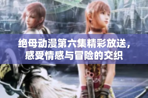 绝母动漫第六集精彩放送，感受情感与冒险的交织