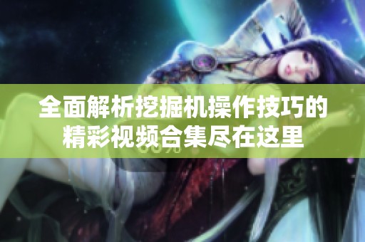 全面解析挖掘机操作技巧的精彩视频合集尽在这里