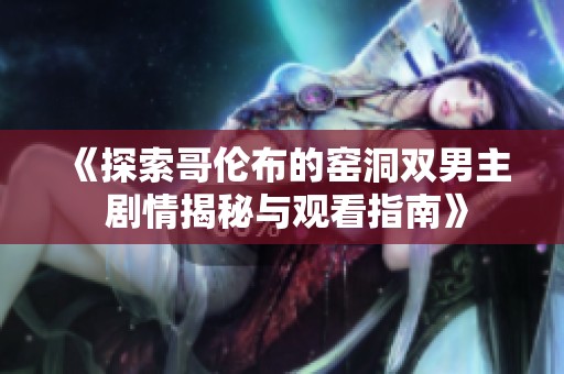 《探索哥伦布的窑洞双男主 剧情揭秘与观看指南》