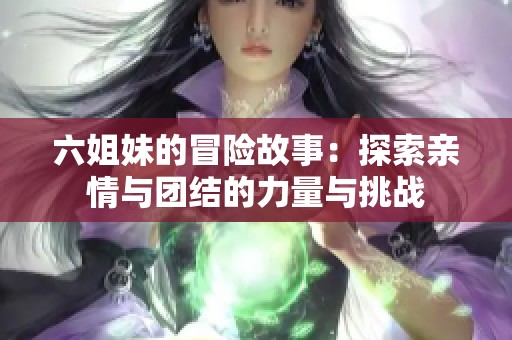 六姐妹的冒险故事：探索亲情与团结的力量与挑战
