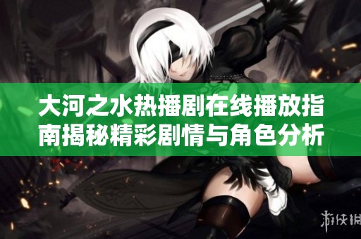 大河之水热播剧在线播放指南揭秘精彩剧情与角色分析