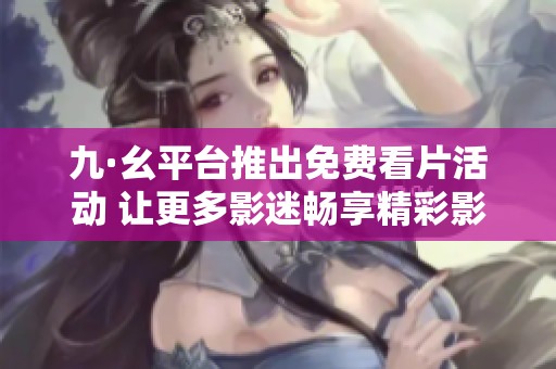 九·幺平台推出免费看片活动 让更多影迷畅享精彩影片